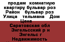 продам 2комнатную квартиру бульвар роз › Район ­ бульвар роз › Улица ­ тельмана › Дом ­ 138 › Цена ­ 1 350 000 - Саратовская обл., Энгельсский р-н, Энгельс г. Недвижимость » Квартиры продажа   